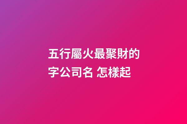 五行屬火最聚財的字公司名 怎樣起-第1張-公司起名-玄機派